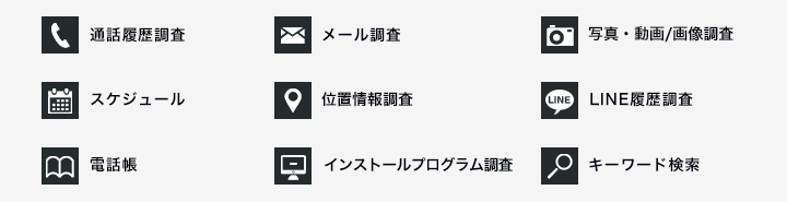 通話履歴調査、メール調査、写真・動画/画像調査、スケジュール、位置情報調査、LINE履歴調査、電話帳、インストールプログラム調査、キーワード検索